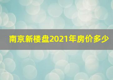 南京新楼盘2021年房价多少