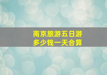 南京旅游五日游多少钱一天合算