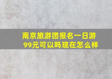 南京旅游团报名一日游99元可以吗现在怎么样