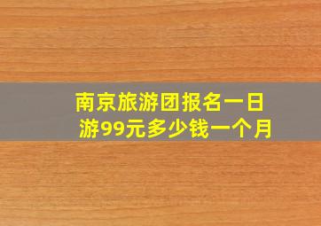 南京旅游团报名一日游99元多少钱一个月