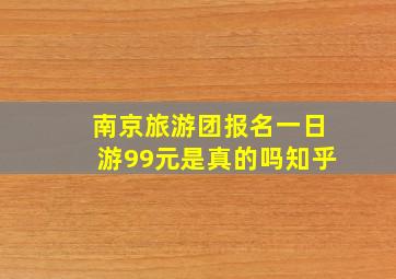 南京旅游团报名一日游99元是真的吗知乎