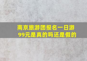 南京旅游团报名一日游99元是真的吗还是假的