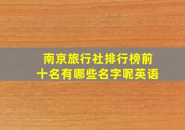 南京旅行社排行榜前十名有哪些名字呢英语