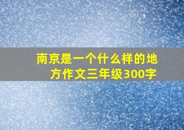 南京是一个什么样的地方作文三年级300字