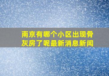 南京有哪个小区出现骨灰房了呢最新消息新闻