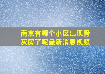 南京有哪个小区出现骨灰房了呢最新消息视频