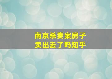 南京杀妻案房子卖出去了吗知乎