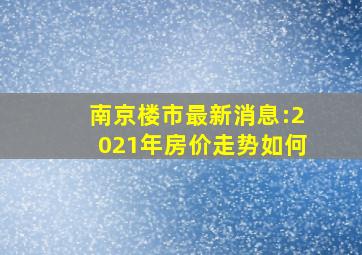 南京楼市最新消息:2021年房价走势如何