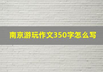 南京游玩作文350字怎么写