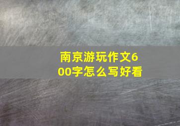 南京游玩作文600字怎么写好看