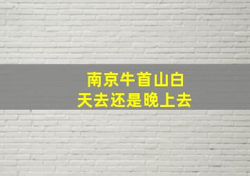 南京牛首山白天去还是晚上去