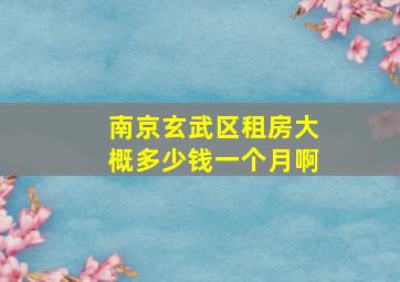 南京玄武区租房大概多少钱一个月啊