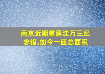 南京近期重建沈万三纪念馆,如今一座总面积