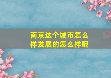 南京这个城市怎么样发展的怎么样呢