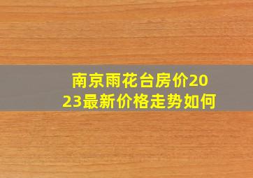 南京雨花台房价2023最新价格走势如何