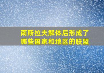 南斯拉夫解体后形成了哪些国家和地区的联盟