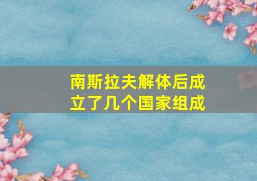 南斯拉夫解体后成立了几个国家组成