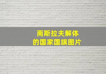 南斯拉夫解体的国家国旗图片