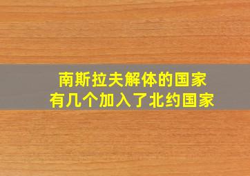 南斯拉夫解体的国家有几个加入了北约国家