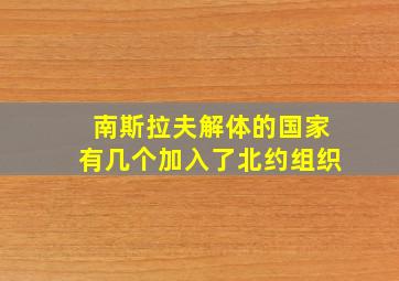 南斯拉夫解体的国家有几个加入了北约组织