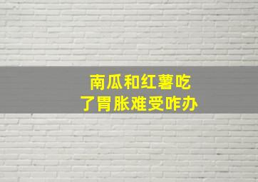 南瓜和红薯吃了胃胀难受咋办