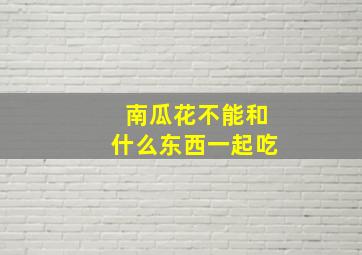 南瓜花不能和什么东西一起吃