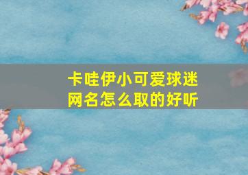 卡哇伊小可爱球迷网名怎么取的好听