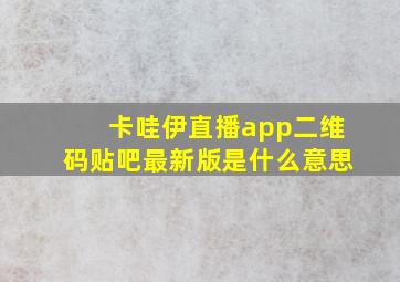 卡哇伊直播app二维码贴吧最新版是什么意思