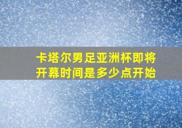 卡塔尔男足亚洲杯即将开幕时间是多少点开始