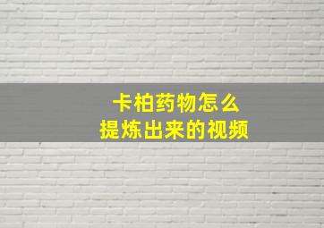 卡柏药物怎么提炼出来的视频