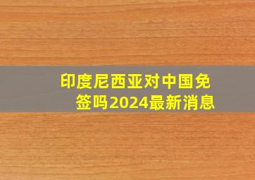 印度尼西亚对中国免签吗2024最新消息