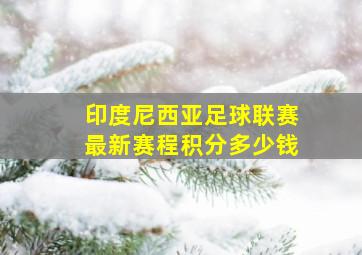 印度尼西亚足球联赛最新赛程积分多少钱