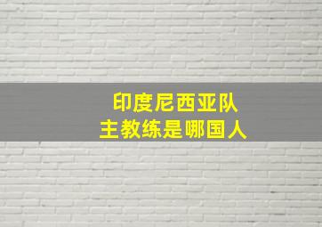 印度尼西亚队主教练是哪国人