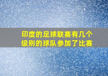 印度的足球联赛有几个级别的球队参加了比赛