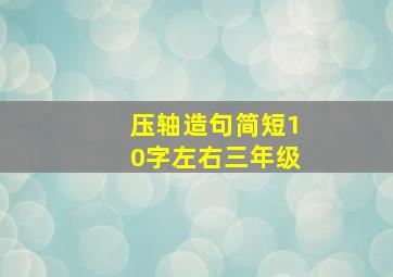 压轴造句简短10字左右三年级