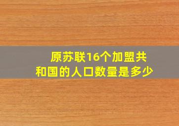 原苏联16个加盟共和国的人口数量是多少