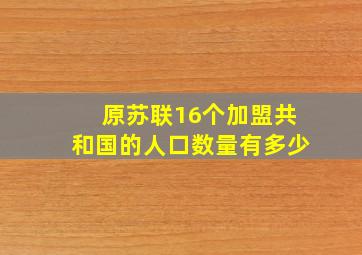 原苏联16个加盟共和国的人口数量有多少