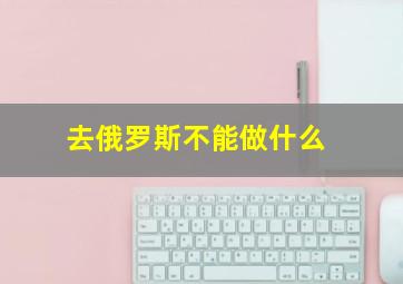 去俄罗斯不能做什么