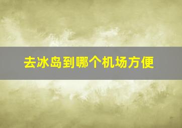 去冰岛到哪个机场方便