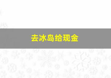 去冰岛给现金