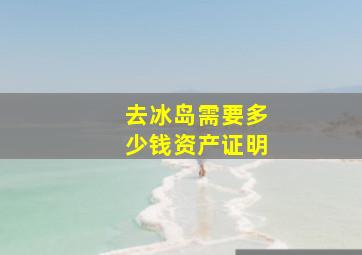 去冰岛需要多少钱资产证明