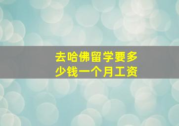 去哈佛留学要多少钱一个月工资