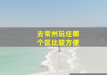 去常州玩住哪个区比较方便