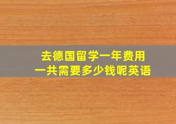 去德国留学一年费用一共需要多少钱呢英语