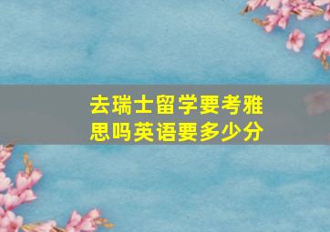 去瑞士留学要考雅思吗英语要多少分