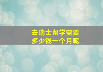 去瑞士留学需要多少钱一个月呢