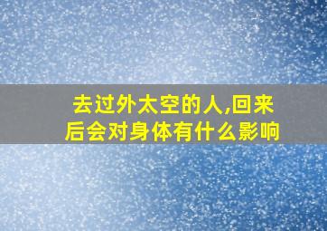 去过外太空的人,回来后会对身体有什么影响