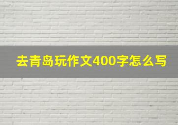 去青岛玩作文400字怎么写