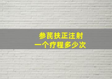 参芪扶正注射一个疗程多少次