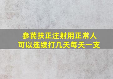 参芪扶正注射用正常人可以连续打几天毎天一支